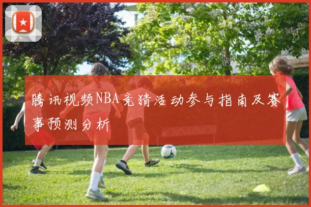 腾讯视频NBA竞猜活动参与指南及赛事预测分析