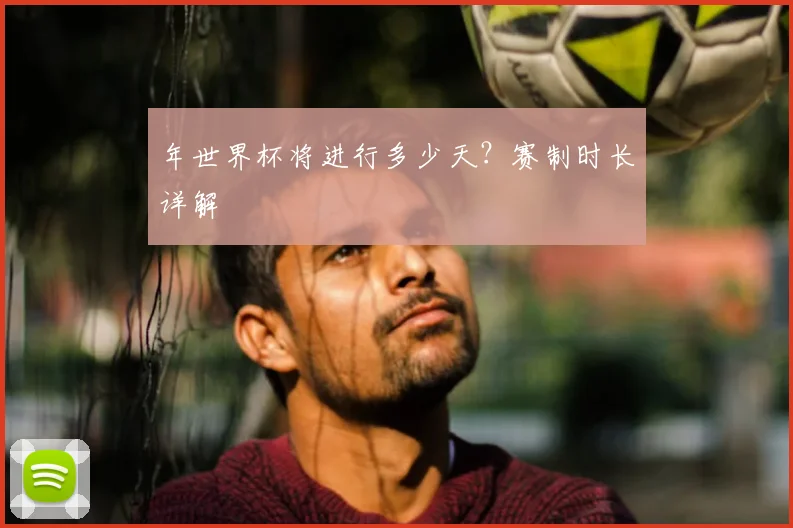 年世界杯将进行多少天?赛制时长详解