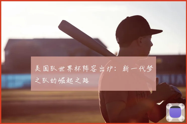 美国队世界杯阵容出炉：新一代梦之队的崛起之路