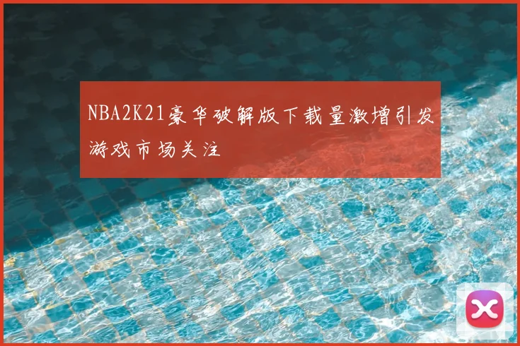 NBA2K21豪华破解版下载量激增引发游戏市场关注