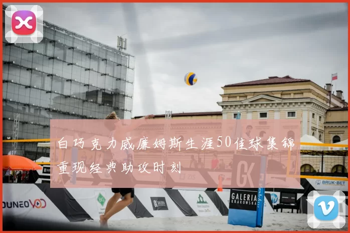 白巧克力威廉姆斯生涯50佳球集锦重现经典助攻时刻