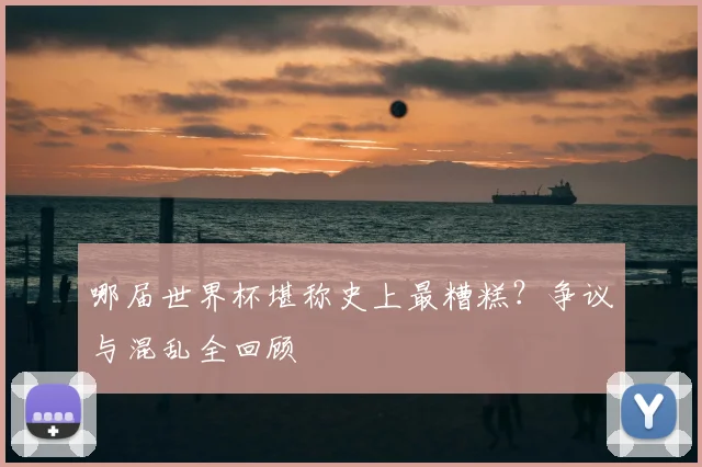 哪届世界杯堪称史上最糟糕?争议与混乱全回顾