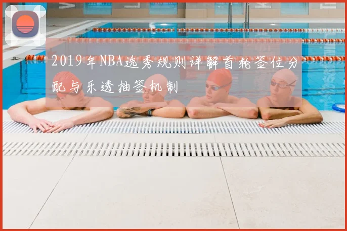 2019年NBA选秀规则详解首轮签位分配与乐透抽签机制
