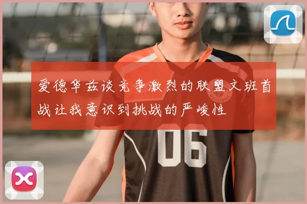 爱德华兹谈竞争激烈的联盟文班首战让我意识到挑战的严峻性