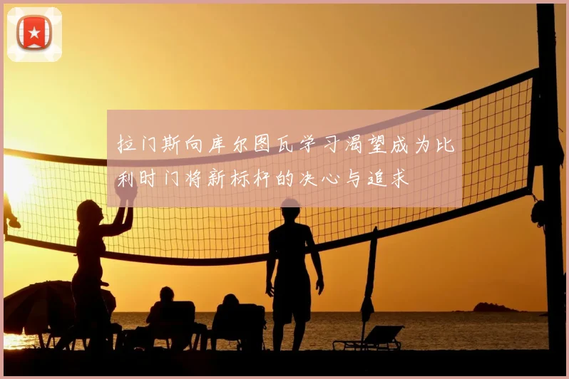 拉门斯向库尔图瓦学习渴望成为比利时门将新标杆的决心与追求