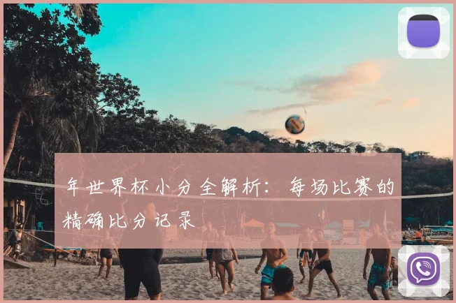 年世界杯小分全解析：每场比赛的精确比分记录