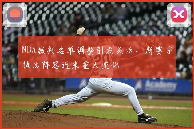 NBA裁判名单调整引发关注，新赛季执法阵容迎来重大变化