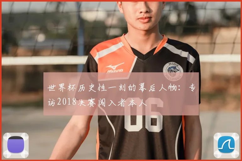 世界杯历史性一刻的幕后人物:专访2018决赛闯入者本人