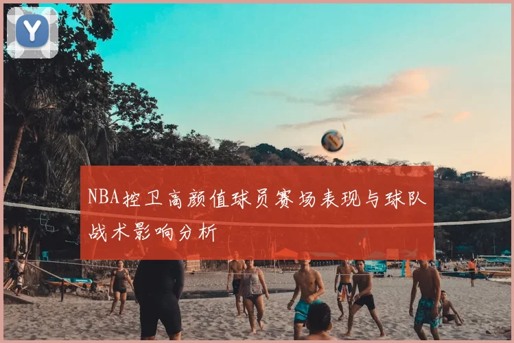 NBA控卫高颜值球员赛场表现与球队战术影响分析