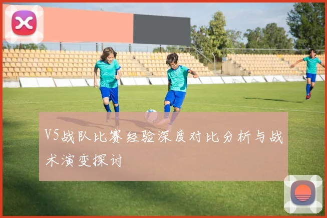 V5战队比赛经验深度对比分析与战术演变探讨