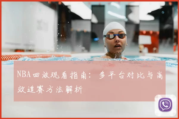NBA回放观看指南：多平台对比与高效追赛方法解析