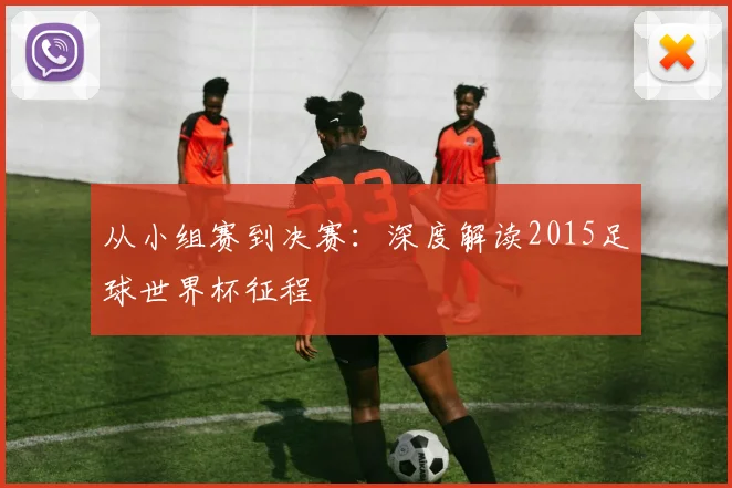 从小组赛到决赛:深度解读2015足球世界杯征程