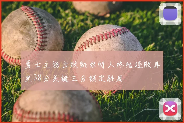 勇士主场击败凯尔特人终结连败库里38分关键三分锁定胜局