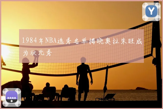 1984年NBA选秀名单揭晓奥拉朱旺成为状元秀