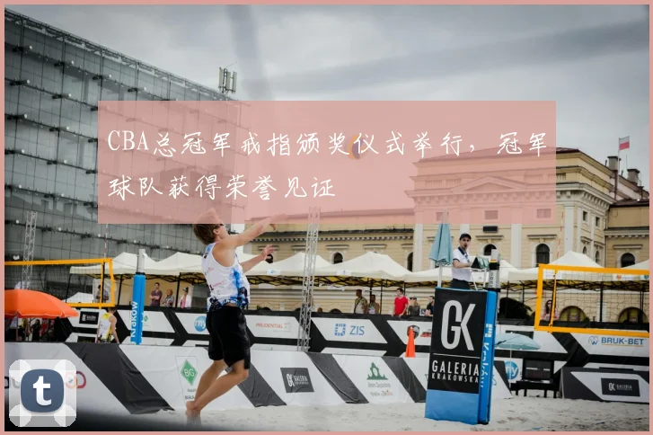 CBA总冠军戒指颁奖仪式举行,冠军球队获得荣誉见证
