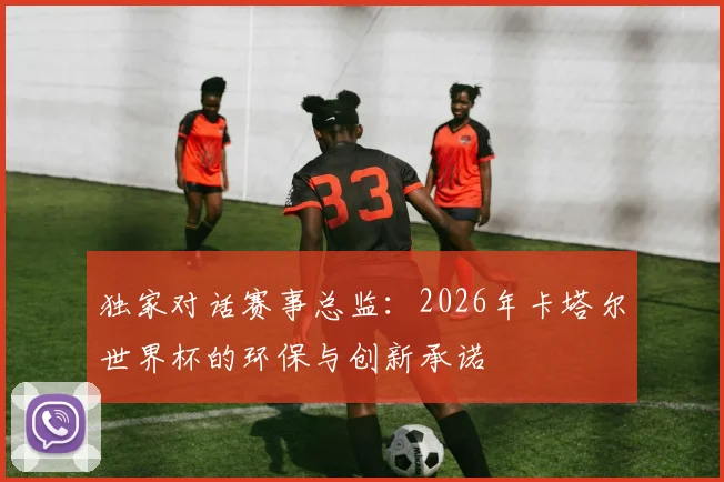 独家对话赛事总监：2026年卡塔尔世界杯的环保与创新承诺