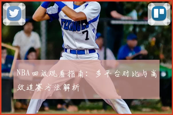 NBA回放观看指南：多平台对比与高效追赛方法解析