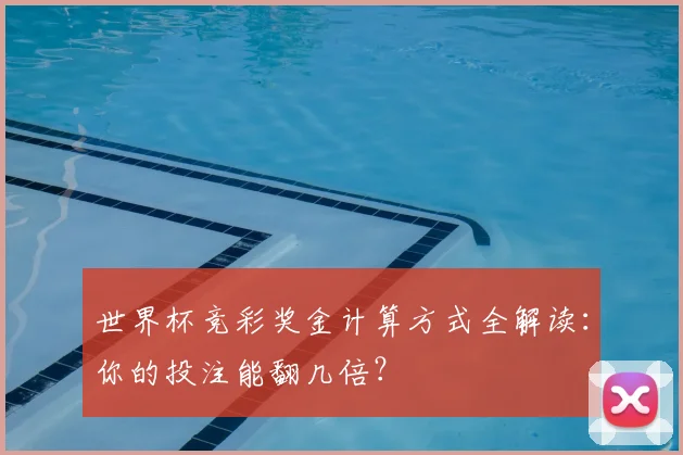 世界杯竞彩奖金计算方式全解读:你的投注能翻几倍?