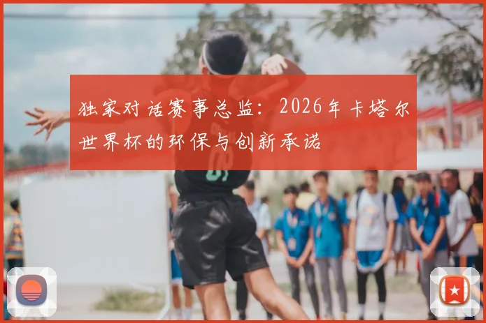 独家对话赛事总监：2026年卡塔尔世界杯的环保与创新承诺