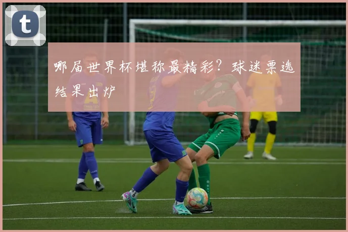 哪届世界杯堪称最精彩?球迷票选结果出炉