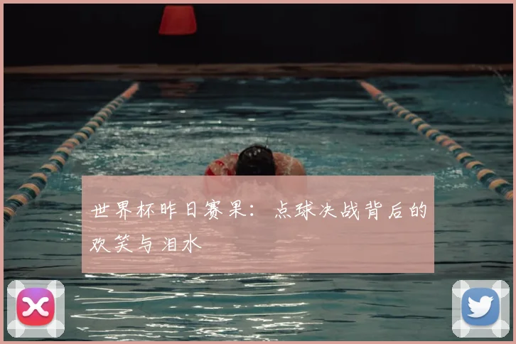 世界杯昨日赛果:点球决战背后的欢笑与泪水