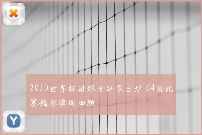 2010世界杯进球全纪录出炉 64场比赛精彩瞬间回顾