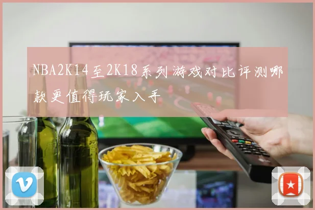 NBA2K14至2K18系列游戏对比评测哪款更值得玩家入手