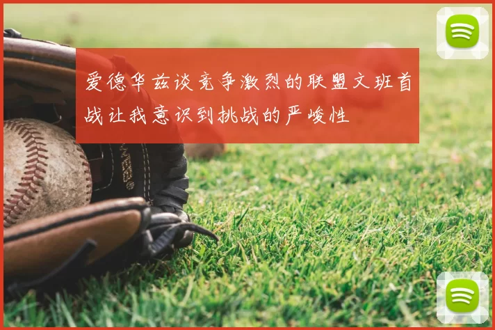 爱德华兹谈竞争激烈的联盟文班首战让我意识到挑战的严峻性