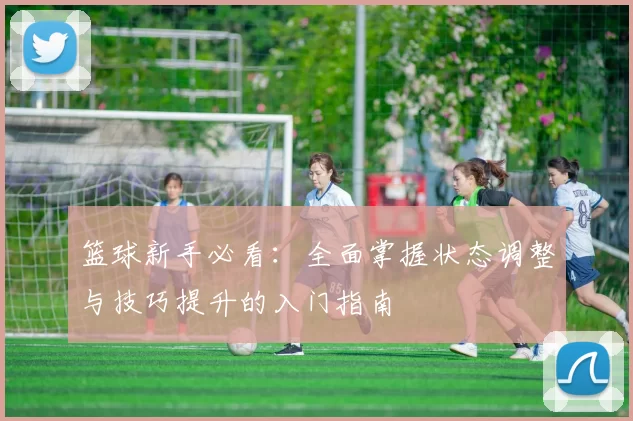 篮球新手必看：全面掌握状态调整与技巧提升的入门指南