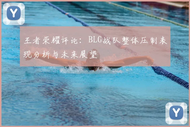 王者荣耀评论：BLG战队整体压制表现分析与未来展望