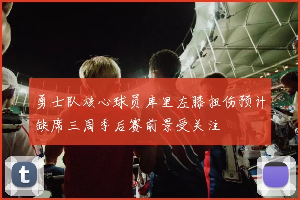 勇士队核心球员库里左膝扭伤预计缺席三周季后赛前景受关注