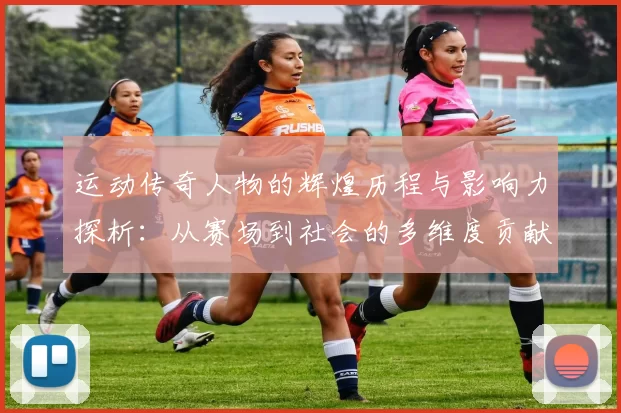 运动传奇人物的辉煌历程与影响力探析：从赛场到社会的多维度贡献