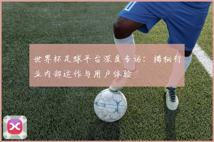 世界杯足球平台深度专访:揭秘行业内部运作与用户体验