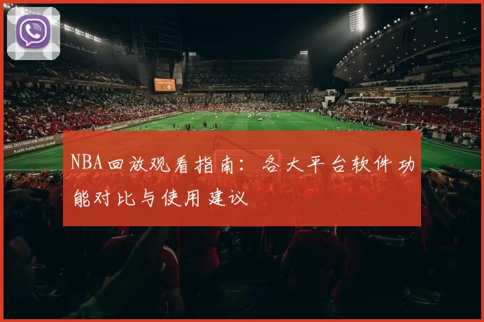 NBA回放观看指南：各大平台软件功能对比与使用建议