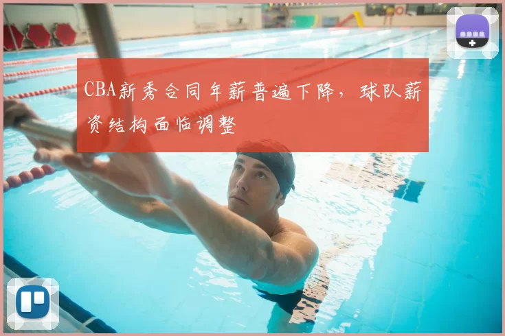 CBA新秀合同年薪普遍下降，球队薪资结构面临调整