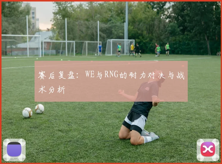 赛后复盘:WE与RNG的耐力对决与战术分析