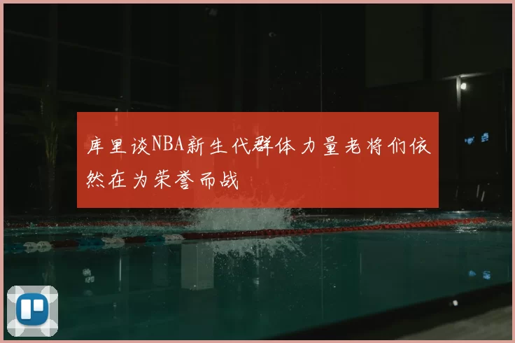 库里谈NBA新生代群体力量老将们依然在为荣誉而战