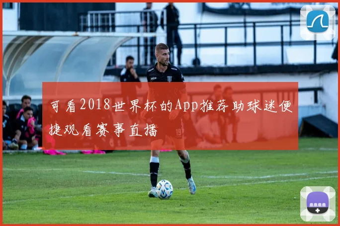 可看2018世界杯的App推荐助球迷便捷观看赛事直播