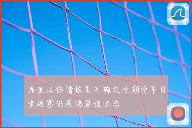 库里谈伤情恢复不确定性期待早日重返赛场展现最佳状态