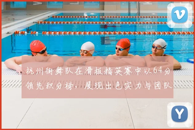 杭州街舞队在滑板精英赛中以64分领先积分榜，展现出色实力与团队默契