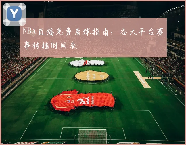 NBA直播免费看球指南，各大平台赛事转播时间表