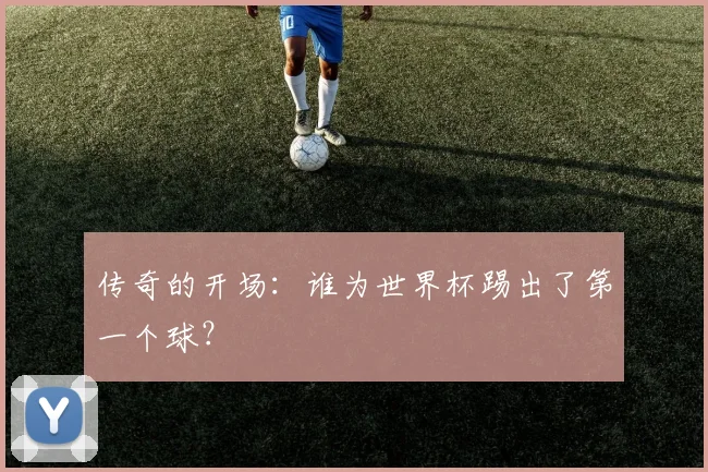 传奇的开场:谁为世界杯踢出了第一个球?