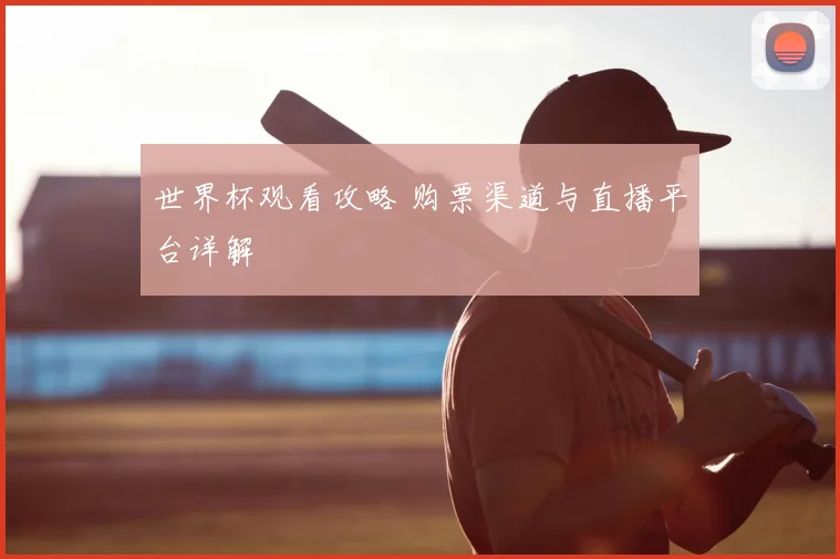 世界杯观看攻略 购票渠道与直播平台详解