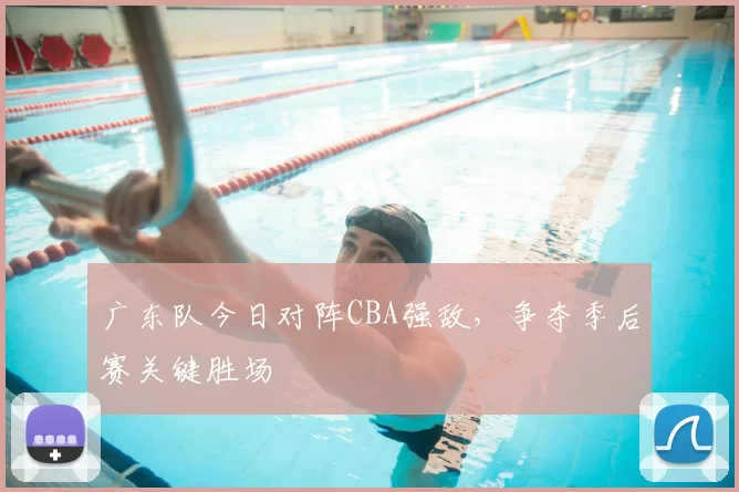 广东队今日对阵CBA强敌，争夺季后赛关键胜场
