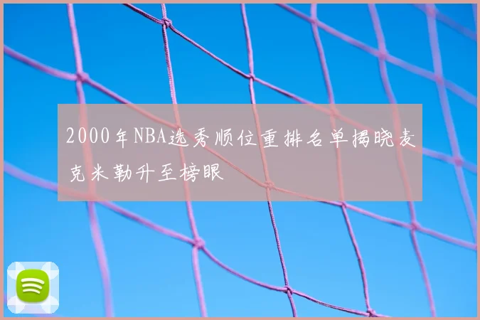 2000年NBA选秀顺位重排名单揭晓麦克米勒升至榜眼