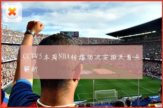 CCTV5本周NBA转播场次安排及看点解析