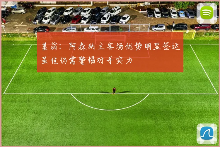 基翁：阿森纳主客场优势明显签运虽佳仍需警惕对手实力