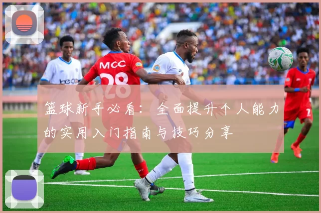 篮球新手必看：全面提升个人能力的实用入门指南与技巧分享