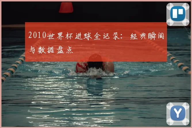 2010世界杯进球全记录：经典瞬间与数据盘点