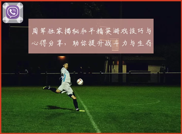 周军独家揭秘和平精英游戏技巧与心得分享，助你提升战斗力与生存能力